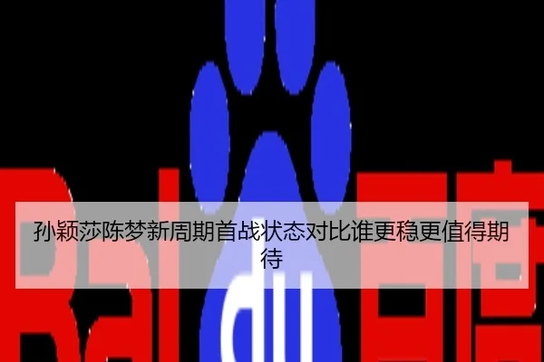 孙颖莎陈梦新周期首战状态对比谁更稳更值得期待