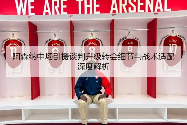 阿森纳中场引援谈判升级转会细节与战术适配深度解析