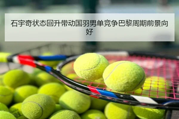 石宇奇状态回升带动国羽男单竞争巴黎周期前景向好