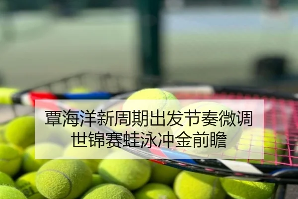 覃海洋新周期出发节奏微调 世锦赛蛙泳冲金前瞻