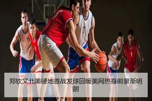 郑钦文北美硬地首战发球回暖美网热身前景渐明朗