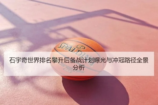 石宇奇世界排名攀升后备战计划曝光与冲冠路径全景分析