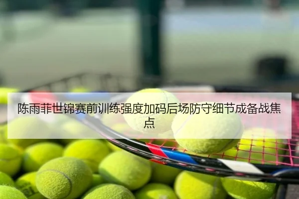 陈雨菲世锦赛前训练强度加码后场防守细节成备战焦点