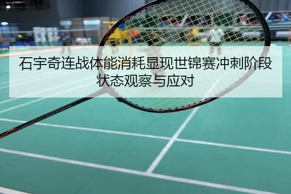 石宇奇连战体能消耗显现世锦赛冲刺阶段状态观察与应对