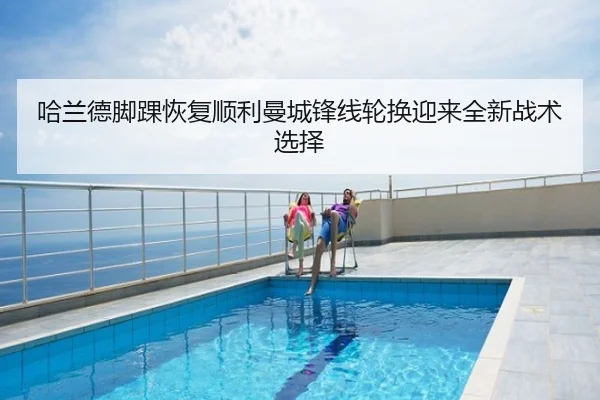哈兰德脚踝恢复顺利曼城锋线轮换迎来全新战术选择
