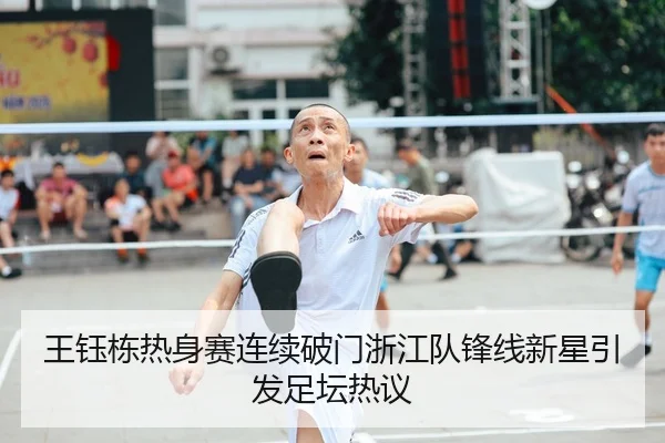 王钰栋热身赛连续破门浙江队锋线新星引发足坛热议