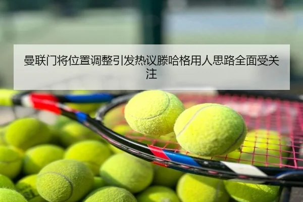 曼联门将位置调整引发热议滕哈格用人思路全面受关注