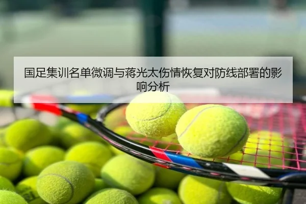 国足集训名单微调与蒋光太伤情恢复对防线部署的影响分析