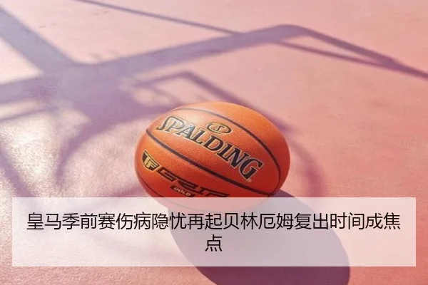 皇马季前赛伤病隐忧再起贝林厄姆复出时间成焦点