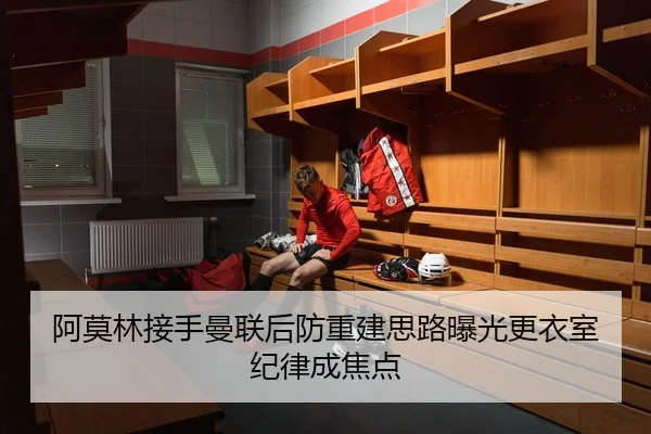 阿莫林接手曼联后防重建思路曝光更衣室纪律成焦点