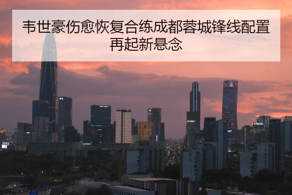 韦世豪伤愈恢复合练成都蓉城锋线配置再起新悬念