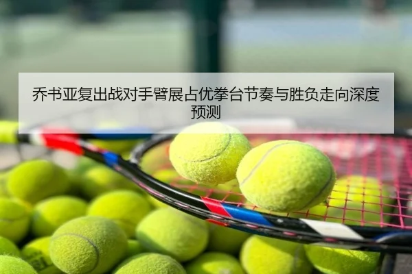 乔书亚复出战对手臂展占优拳台节奏与胜负走向深度预测