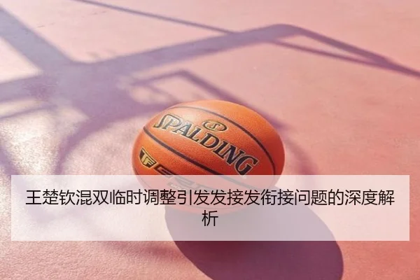 王楚钦混双临时调整引发发接发衔接问题的深度解析
