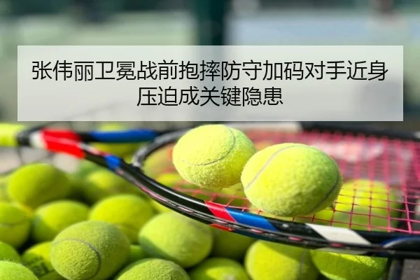 张伟丽卫冕战前抱摔防守加码对手近身压迫成关键隐患