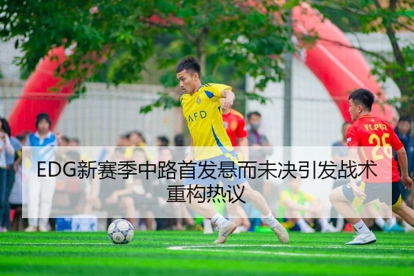 EDG新赛季中路首发悬而未决引发战术重构热议