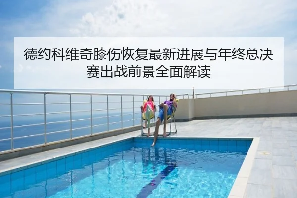 德约科维奇膝伤恢复最新进展与年终总决赛出战前景全面解读