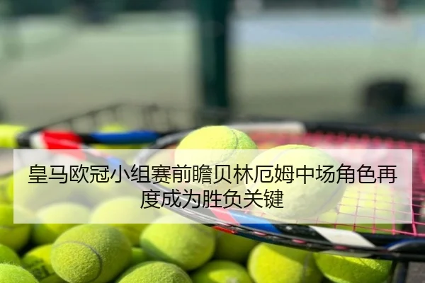 皇马欧冠小组赛前瞻贝林厄姆中场角色再度成为胜负关键